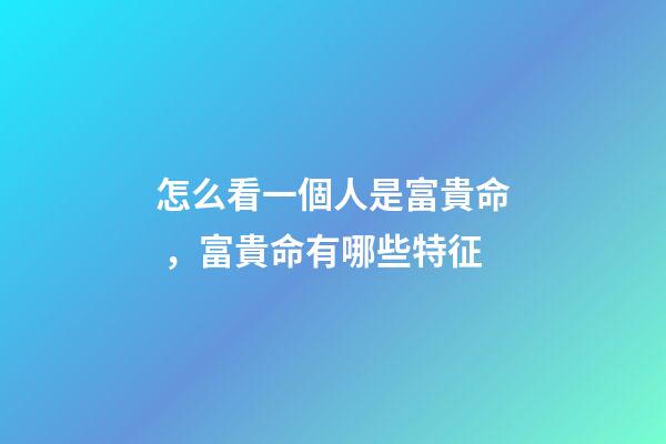 怎么看一個人是富貴命，富貴命有哪些特征